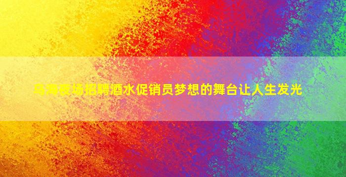 乌海夜场招聘酒水促销员梦想的舞台让人生发光