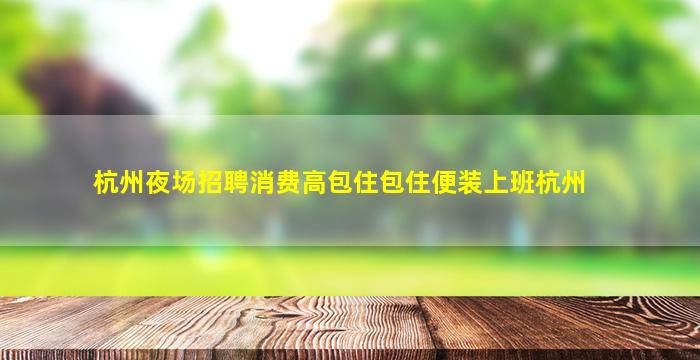 杭州夜场招聘消费高包住包住便装上班杭州