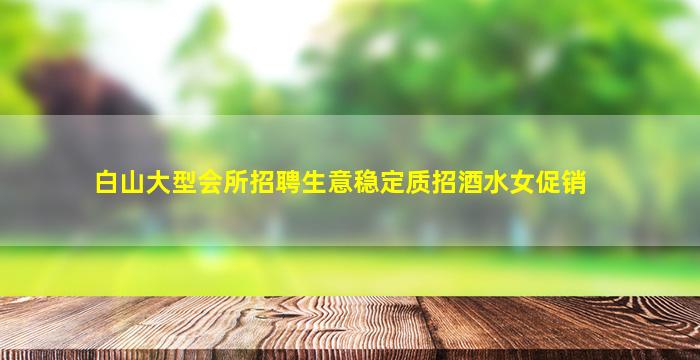 白山大型会所招聘生意稳定质招酒水女促销